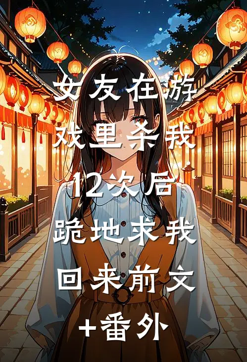 女友在游戏里杀我12次后，跪地求我回来前文+番外