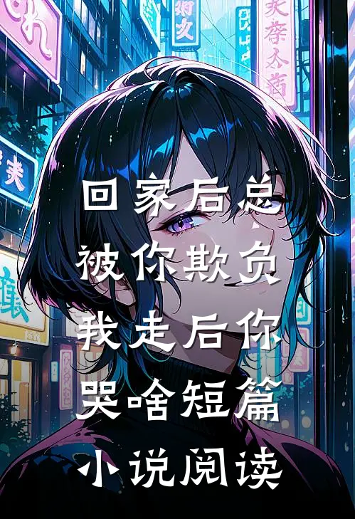 回家后总被你欺负,我走后你哭啥短篇阅读