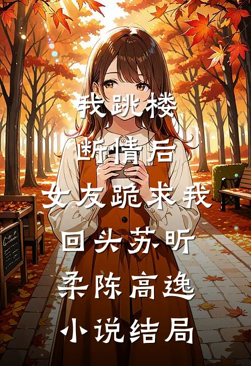 我跳楼断情后，女友跪求我回头苏昕柔陈高逸小说结局