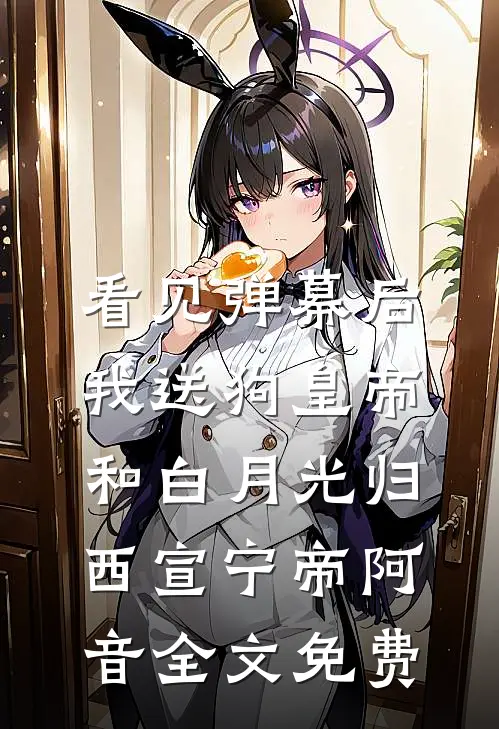 看见弹幕后，我送狗皇帝和白月光归西宣宁帝阿音全文免费