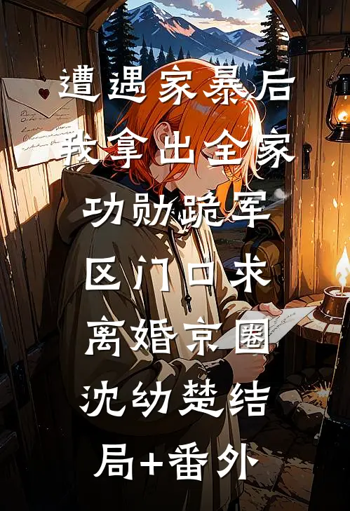 遭遇家暴后，我拿出全家功勋跪军区门口求离婚京圈沈幼楚结局+番外