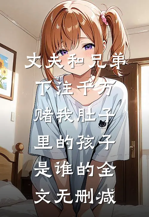 丈夫和兄弟下注千万，赌我肚子里的孩子是谁的全文无删减