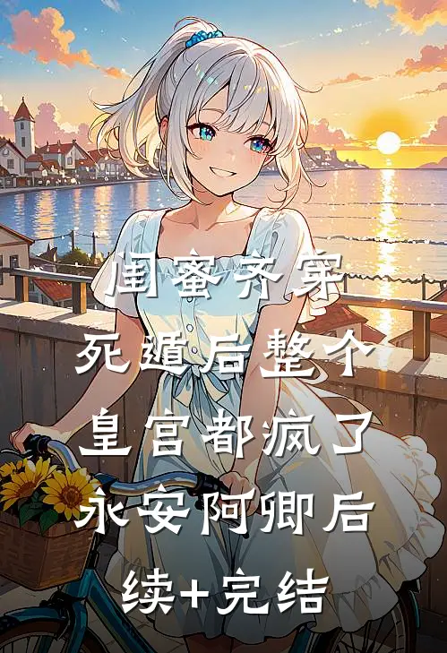 闺蜜齐穿，死遁后整个皇宫都疯了永安阿卿后续+完结