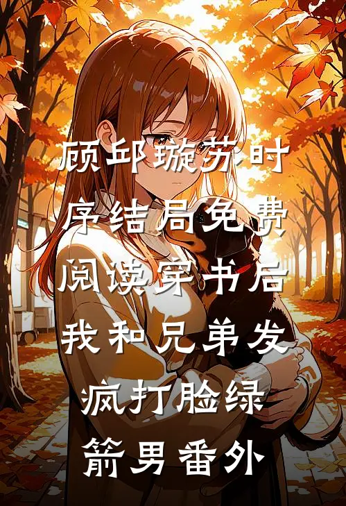 顾邱璇苏时序结局免费阅读穿书后，我和兄弟发疯打脸绿箭男番外