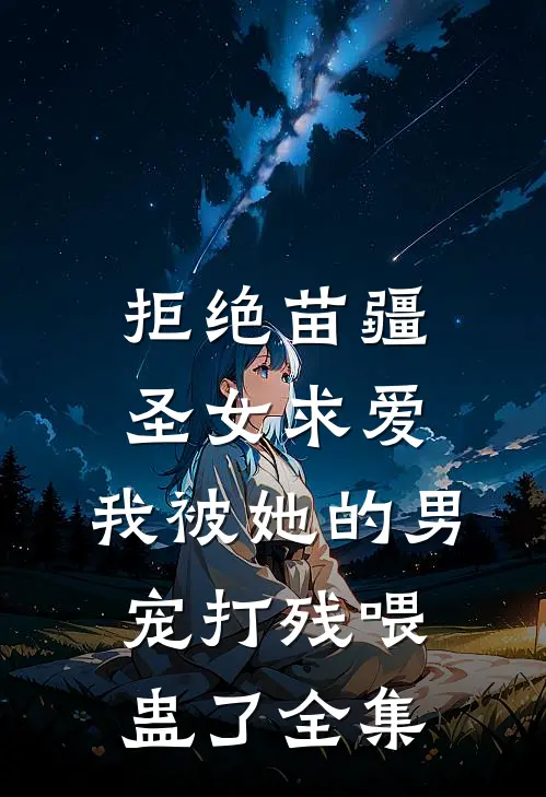 拒绝苗疆圣女求爱，我被她的男宠打残喂蛊了 全集
