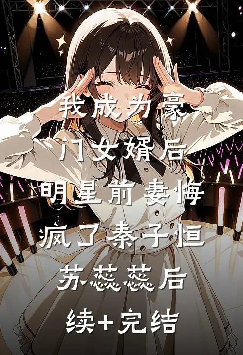 我成为豪门女婿后，明星前妻悔疯了秦子恒苏蕊蕊后续+完结