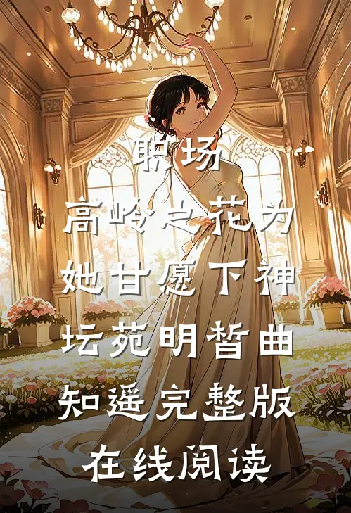 职场：高岭之花为她甘愿下神坛苑明皙曲知遥完整版在线阅读