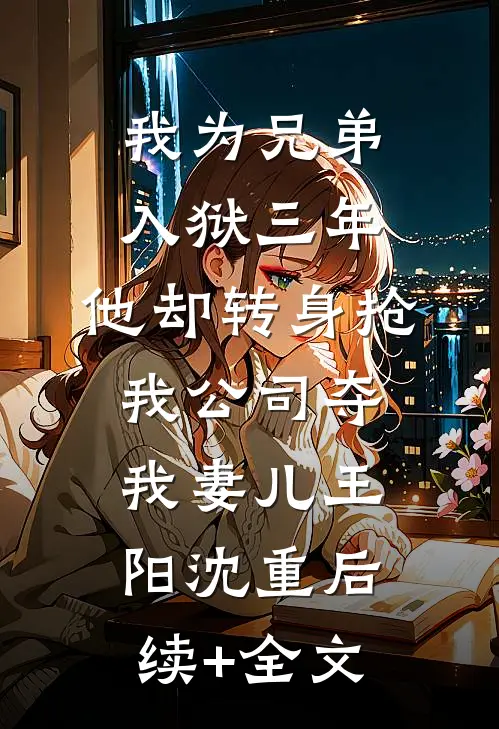 我为兄弟入狱三年，他却转身抢我公司夺我妻儿王阳沈重后续+全文