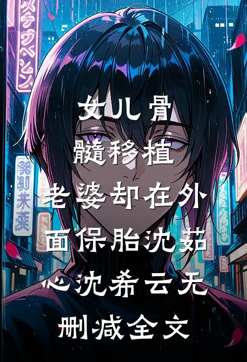 女儿骨髓移植，老婆却在外面保胎沈茹心沈希云无删减全文