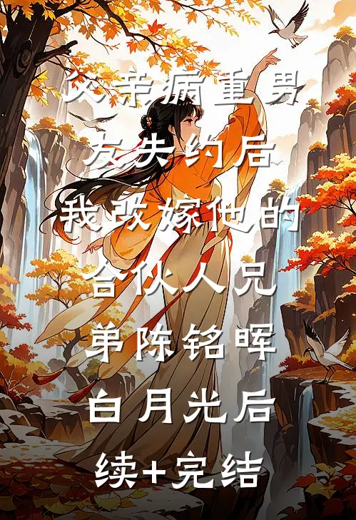父亲病重男友失约后，我改嫁他的合伙人兄弟陈铭晖白月光后续+完结