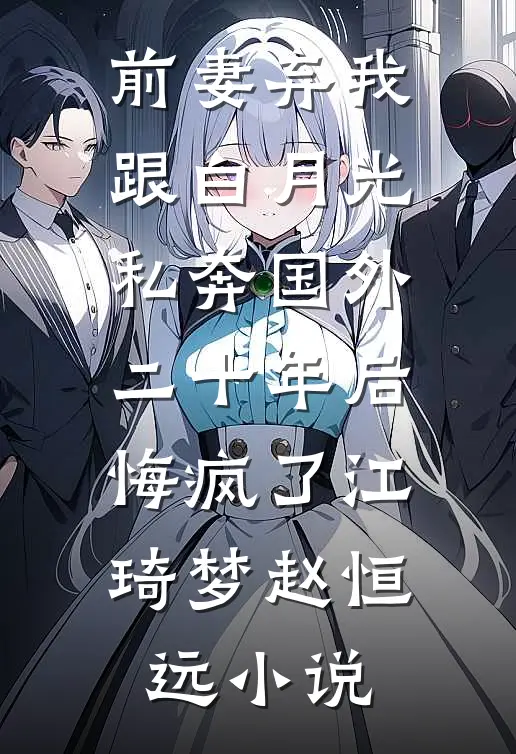 前妻弃我跟白月光私奔国外二十年后，悔疯了江琦梦赵恒远小说