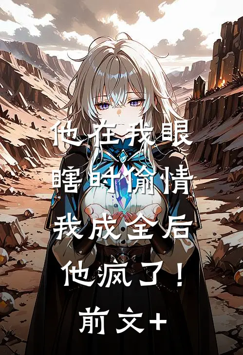 他在我眼瞎时偷情，我成全后他疯了！前文+