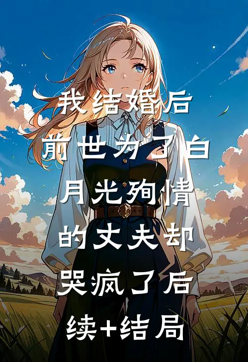我结婚后，前世为了白月光殉情的丈夫却哭疯了后续+结局