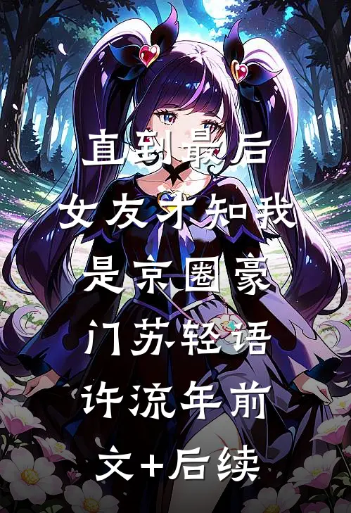 直到最后，女友才知我是京圈豪门苏轻语许流年前文+后续