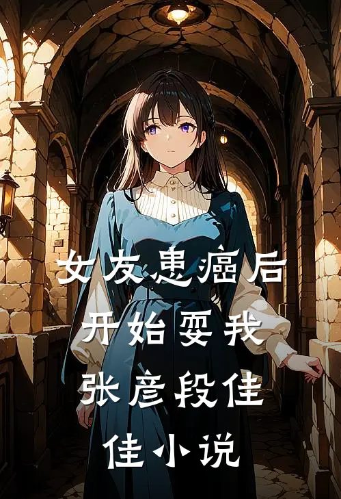 女友患癌后，开始耍我张彦段佳佳小说