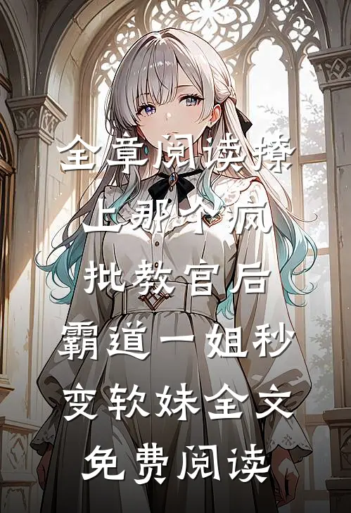 全章阅读撩上那个疯批教官后,霸道一姐秒变软妹全文免费阅读
