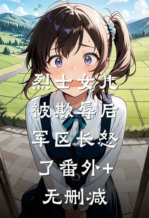 烈士女儿被欺辱后，军区长怒了番外+无删减