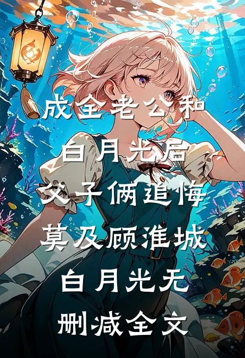 成全老公和白月光后，父子俩追悔莫及顾淮城白月光无删减全文