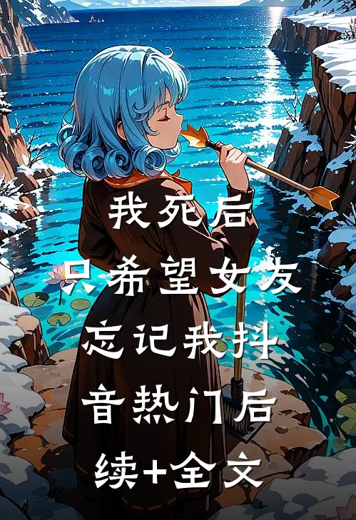 我死后，只希望女友忘记我抖音热门后续+全文