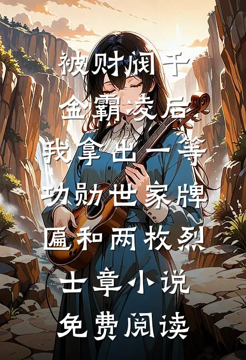 被财阀千金霸凌后，我拿出一等功勋世家牌匾和两枚烈士章小说免费阅读