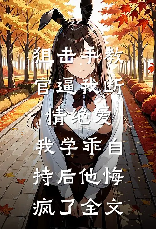 狙击手教官逼我断情绝爱，我学乖自持后他悔疯了全文