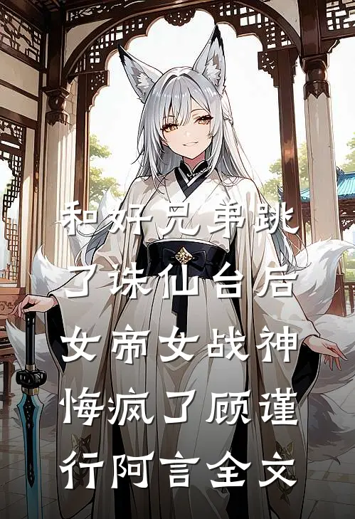 和好兄弟跳了诛仙台后，女帝女战神悔疯了顾谨行阿言全文