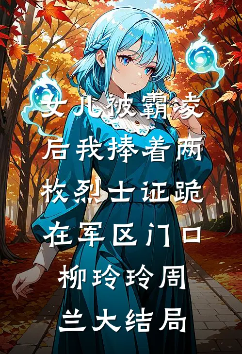 女儿被霸凌后我捧着两枚烈士证跪在军区门口柳玲玲周兰大结局