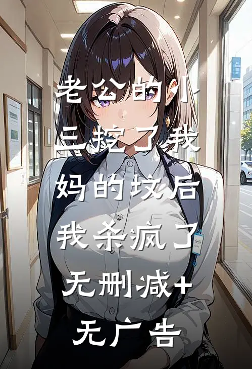 老公的小三挖了我妈的坟后，我杀疯了无删减+无广告
