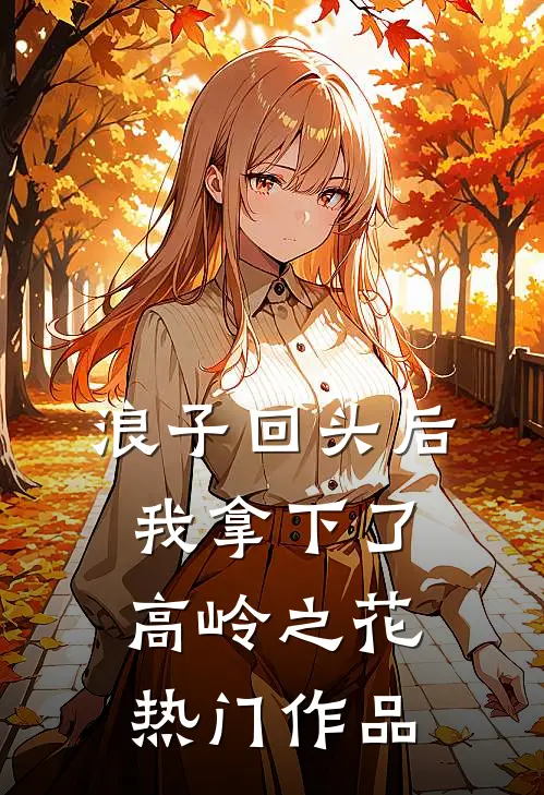 浪子回头后，我拿下了高岭之花热门作品