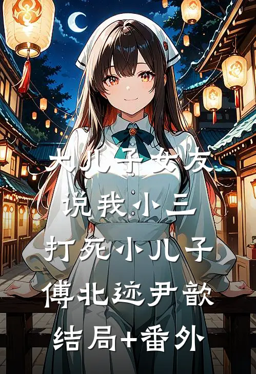 大儿子女友说我小三，打死小儿子傅北迹尹歆结局+番外