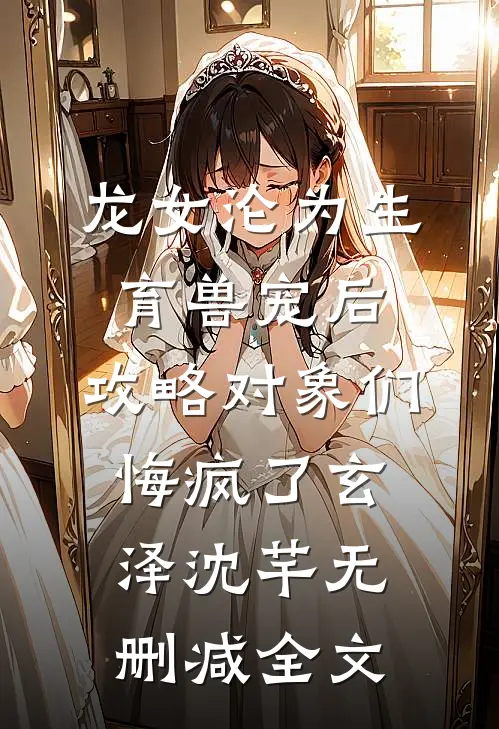 龙女沦为生育兽宠后，攻略对象们悔疯了玄泽沈芊无删减全文