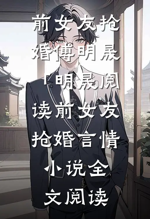 前女友抢婚傅明晟「明晟阅读_前女友抢婚言情小说全文阅读