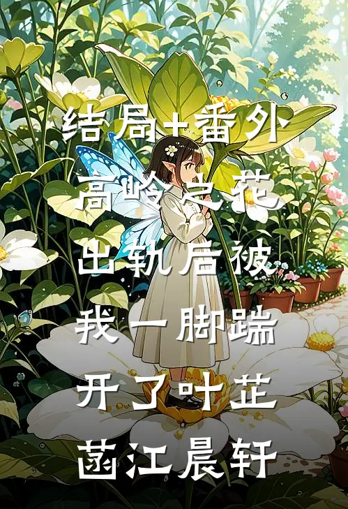 结局+番外高岭之花出轨后被我一脚踹开了叶芷菡江晨轩