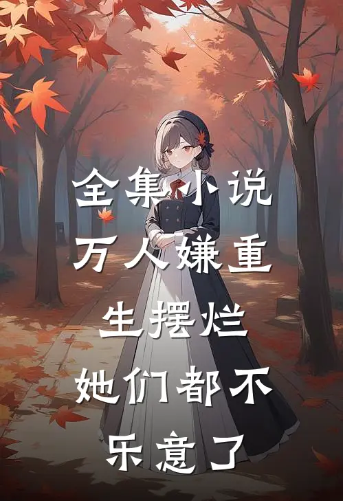 全集小说万人嫌重生摆烂，她们都不乐意了
