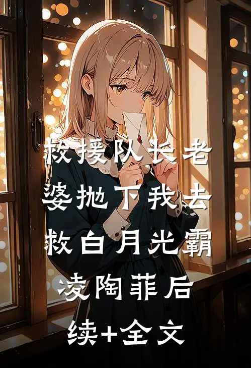 救援队长老婆抛下我去救白月光霸凌陶菲后续+全文
