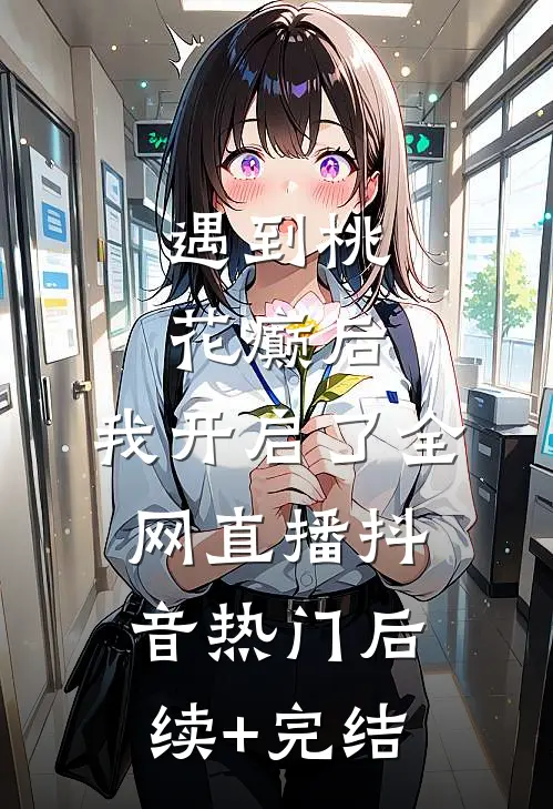 遇到桃花癫后，我开启了全网直播抖音热门后续+完结