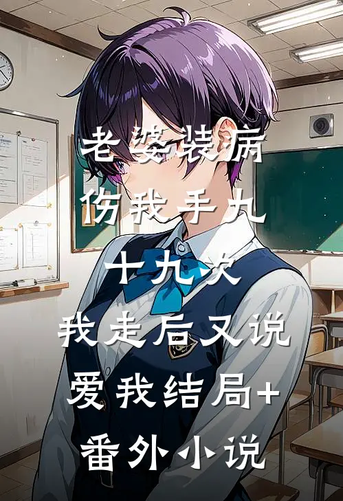 老婆装病伤我手九十九次，我走后又说爱我结局+番外小说