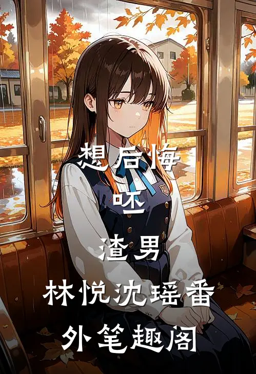 想后悔，呸，渣男：林悦沈瑶番外笔趣阁