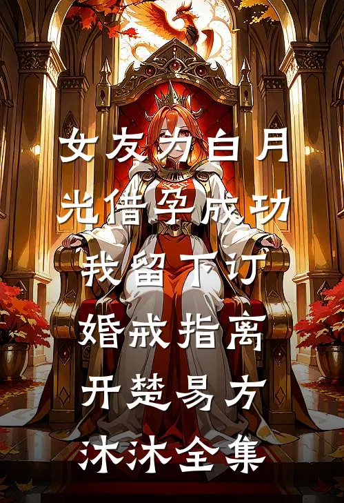 女友为白月光借孕成功，我留下订婚戒指离开楚易方沐沐全集