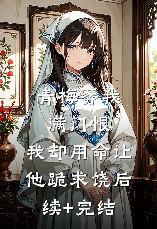 青梅葬我满门恨，我却用命让他跪求饶后续+完结