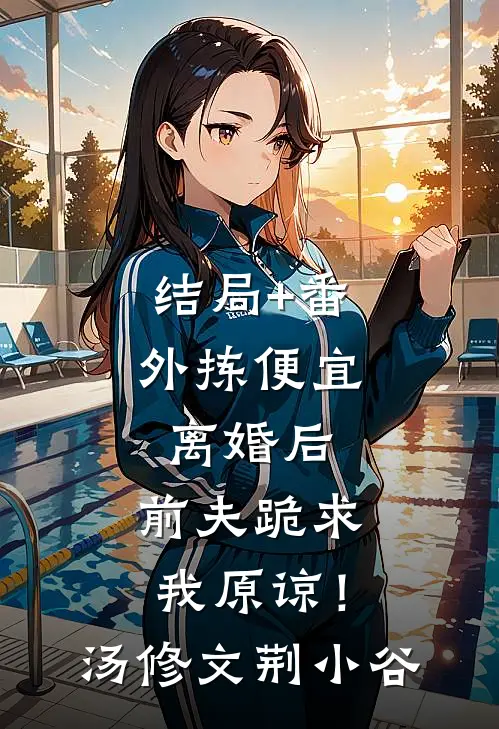 结局+番外拣便宜离婚后，前夫跪求我原谅！汤修文荆小谷