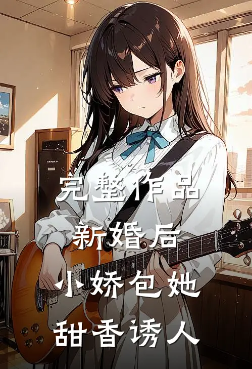 完整作品新婚后，小娇包她甜香诱人