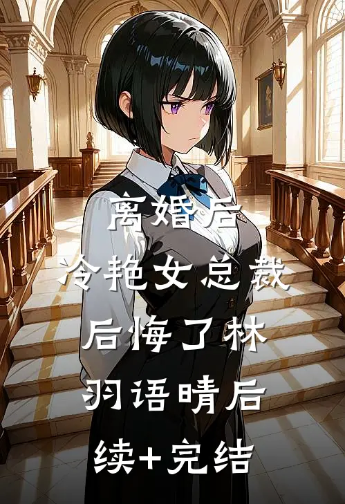 离婚后，冷艳女总裁后悔了林羽语晴后续+完结