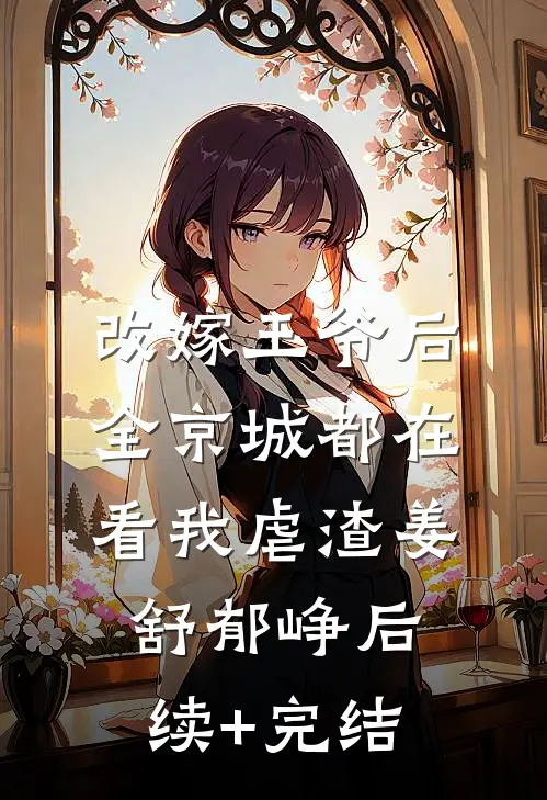 改嫁王爷后，全京城都在看我虐渣姜舒郁峥后续+完结