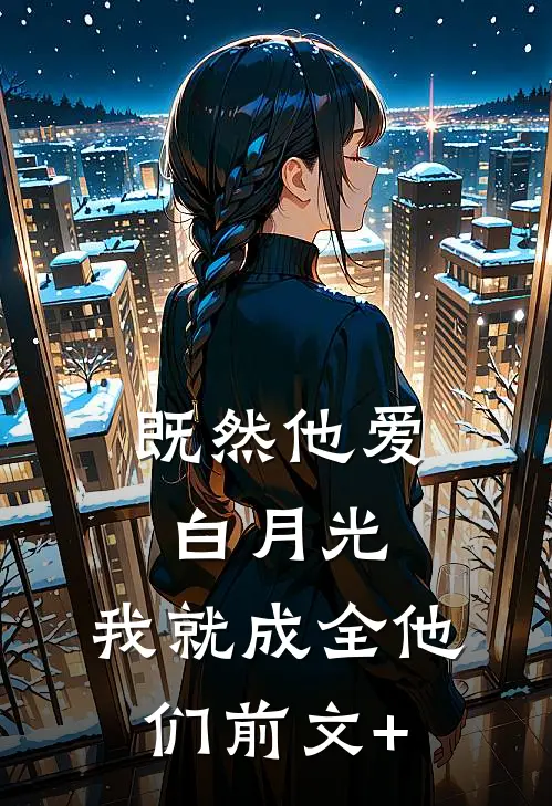 既然他爱白月光，我就成全他们前文+