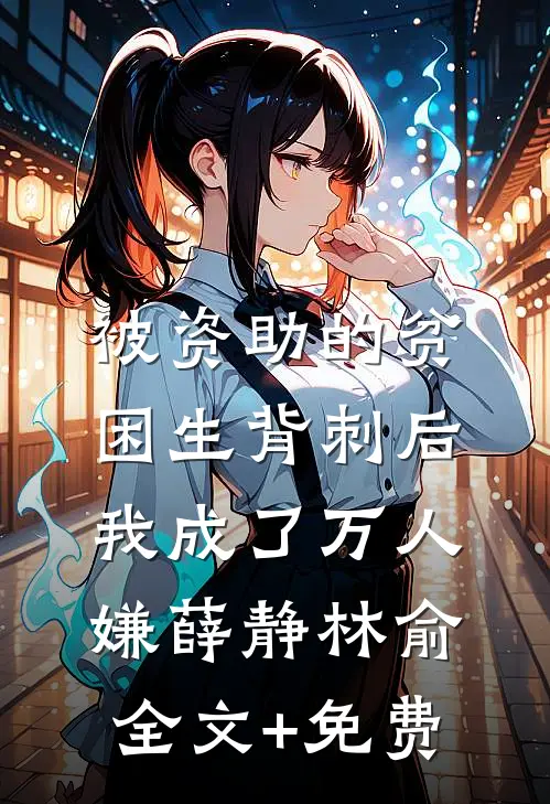 被资助的贫困生背刺后，我成了万人嫌薛静林俞全文+免费