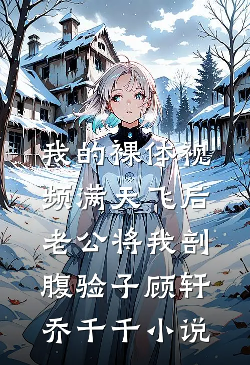 我的裸体视频满天飞后，老公将我剖腹验子顾轩乔千千小说