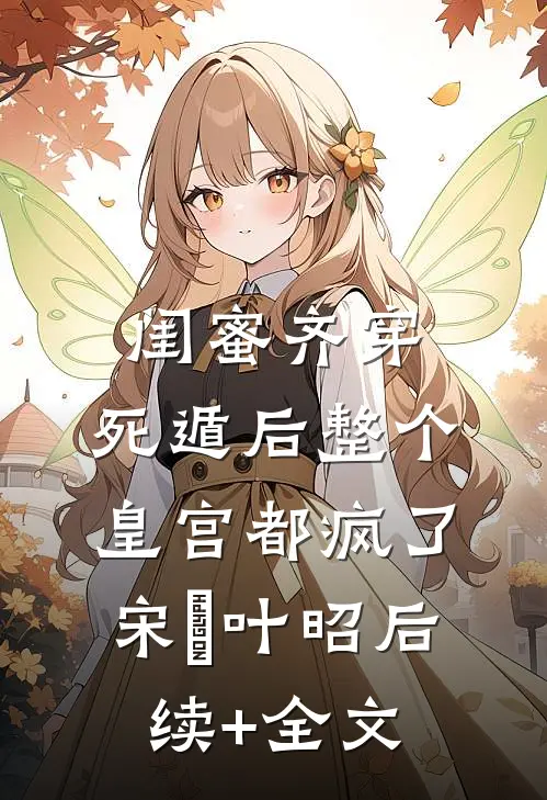 闺蜜齐穿，死遁后整个皇宫都疯了宋璟叶昭后续+全文
