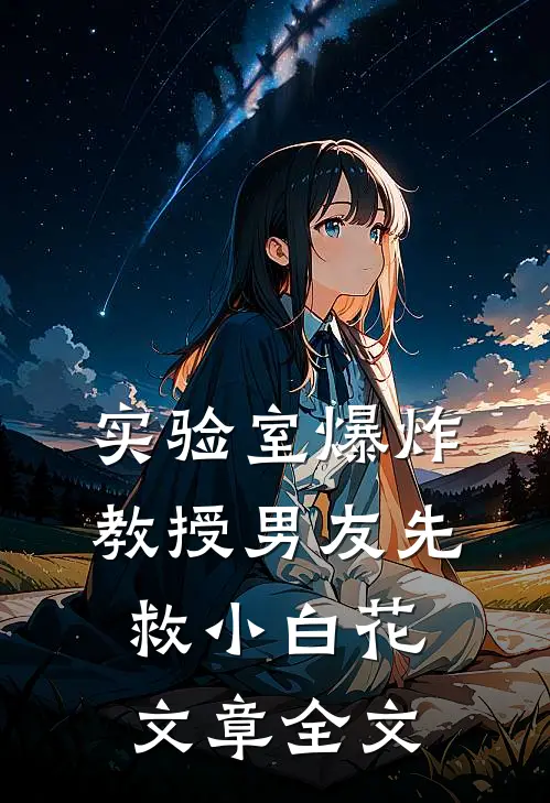 实验室爆炸，教授男友先救小白花文章全文