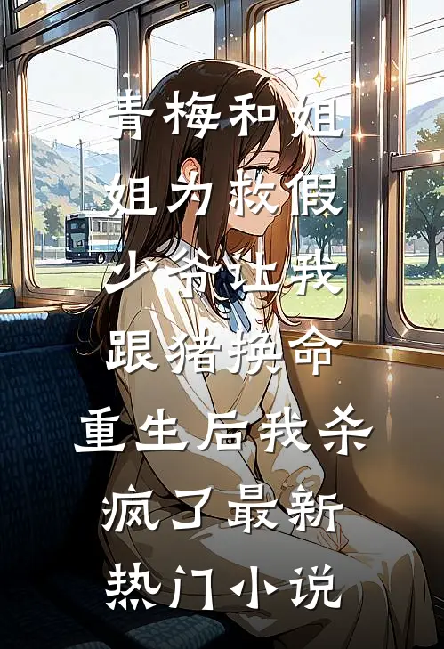 青梅和姐姐为救假少爷让我跟猪换命，重生后我杀疯了最新热门小说